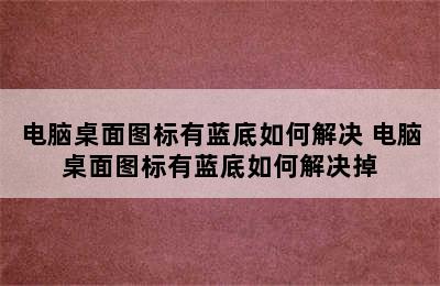 电脑桌面图标有蓝底如何解决 电脑桌面图标有蓝底如何解决掉